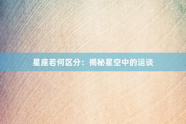 星座若何区分:揭秘星空中的运谈